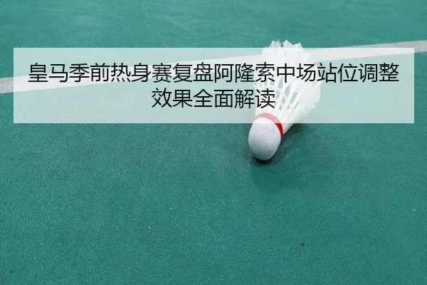 皇马季前热身赛复盘阿隆索中场站位调整效果全面解读