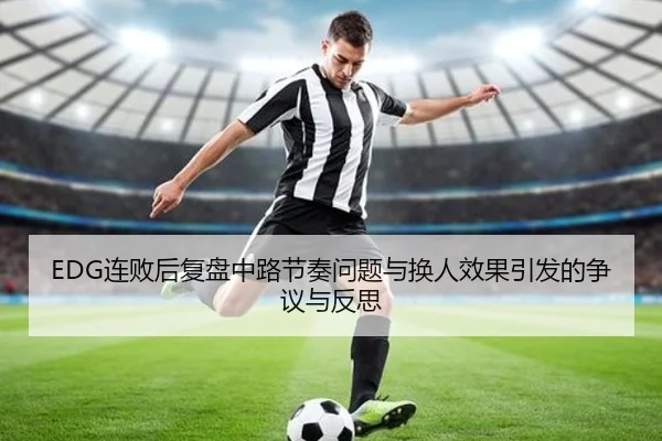 EDG连败后复盘中路节奏问题与换人效果引发的争议与反思